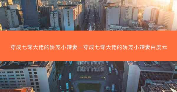 穿成七零大佬的娇宠小辣妻—穿成七零大佬的娇宠小辣妻百度云