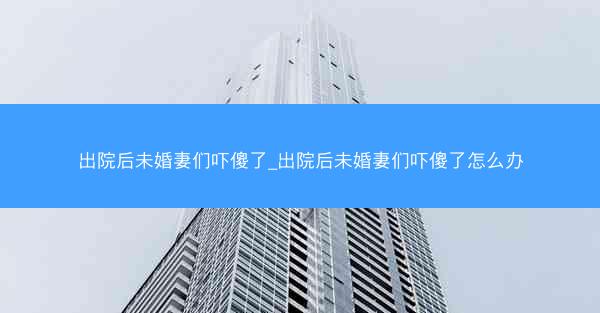 出院后未婚妻们吓傻了_出院后未婚妻们吓傻了怎么办 出院后未婚妻们吓傻了_出院后未婚妻们吓傻了怎么办