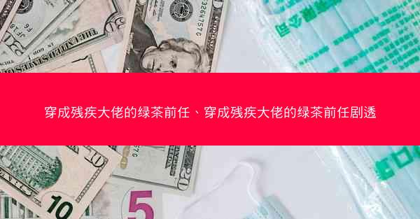 穿成残疾大佬的绿茶前任、穿成残疾大佬的绿茶前任剧透