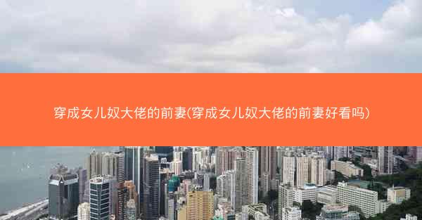 穿成女儿奴大佬的前妻(穿成女儿奴大佬的前妻好看吗)