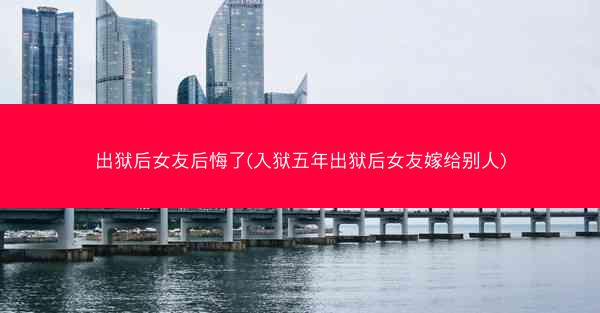 出狱后女友后悔了(入狱五年出狱后女友嫁给别人)