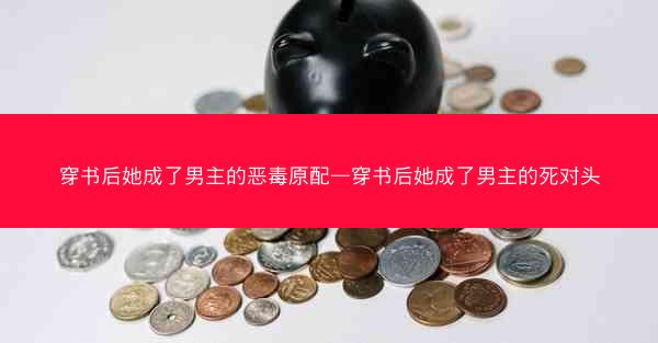 穿书后她成了男主的恶毒原配—穿书后她成了男主的死对头