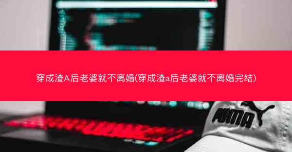 穿成渣A后老婆就不离婚(穿成渣a后老婆就不离婚完结)