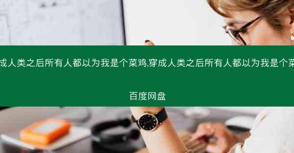穿成人类之后所有人都以为我是个菜鸡,穿成人类之后所有人都以为我是个菜鸡百度网盘