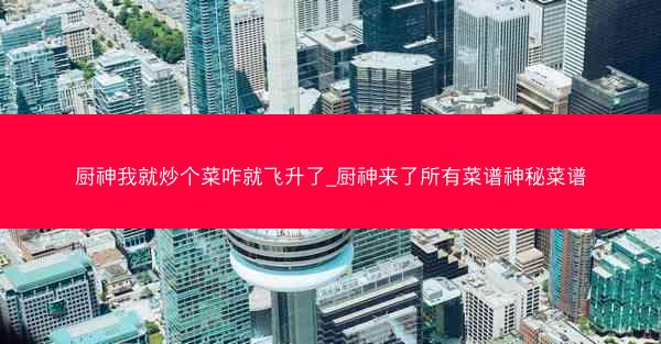 厨神我就炒个菜咋就飞升了_厨神来了所有菜谱神秘菜谱