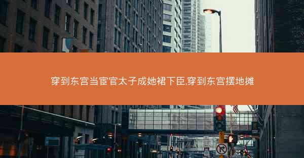 穿到东宫当宦官太子成她裙下臣,穿到东宫摆地摊