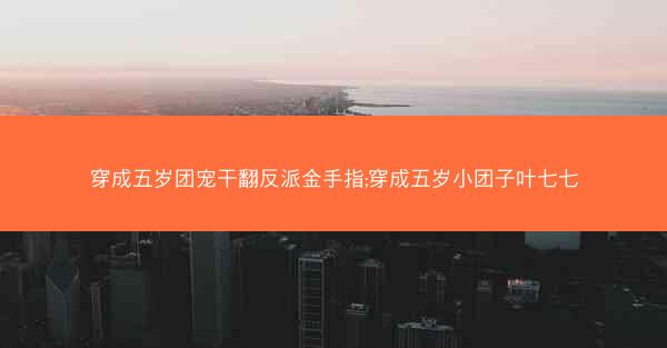 穿成五岁团宠干翻反派金手指;穿成五岁小团子叶七七