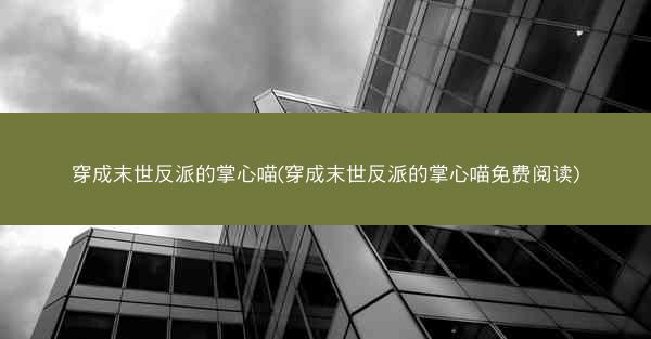 穿成末世反派的掌心喵(穿成末世反派的掌心喵免费阅读)