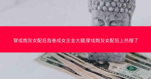 穿成炮灰女配后我卷成女主金大腿;穿成炮灰女配后上热搜了