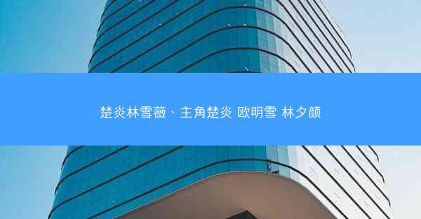 楚炎林雪薇、主角楚炎 欧明雪 林夕颜