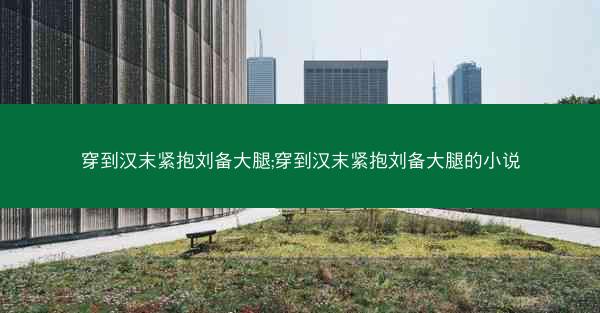 穿到汉末紧抱刘备大腿;穿到汉末紧抱刘备大腿的小说