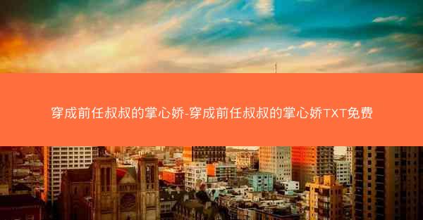 穿成前任叔叔的掌心娇-穿成前任叔叔的掌心娇TXT免费