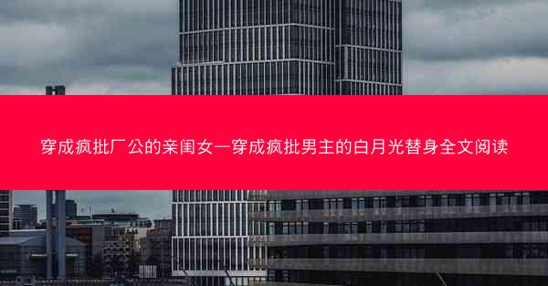 穿成疯批厂公的亲闺女—穿成疯批男主的白月光替身全文阅读