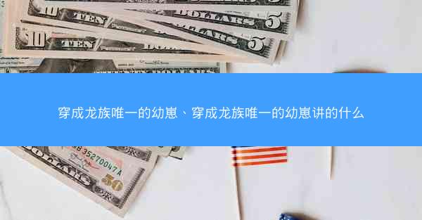 穿成龙族唯一的幼崽、穿成龙族唯一的幼崽讲的什么