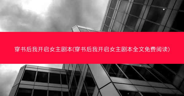 穿书后我开启女主剧本(穿书后我开启女主剧本全文免费阅读)