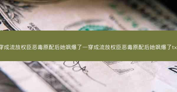 穿成流放权臣恶毒原配后她飒爆了—穿成流放权臣恶毒原配后她飒爆了txt