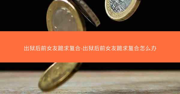 出狱后前女友跪求复合-出狱后前女友跪求复合怎么办