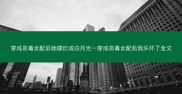 穿成恶毒女配后她摆烂成白月光—穿成恶毒女配后我乐坏了全文