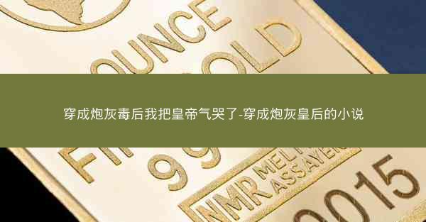穿成炮灰毒后我把皇帝气哭了-穿成炮灰皇后的小说