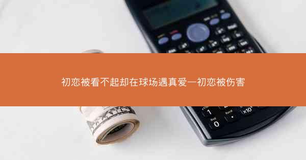 初恋被看不起却在球场遇真爱—初恋被伤害