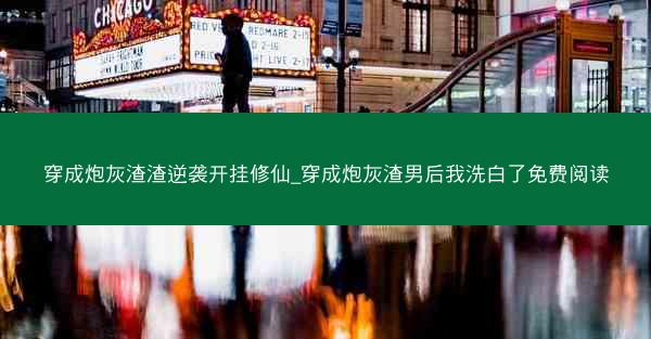 穿成炮灰渣渣逆袭开挂修仙_穿成炮灰渣男后我洗白了免费阅读