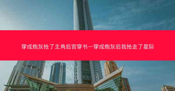 穿成炮灰抢了主角后宫穿书—穿成炮灰后我抢走了星际