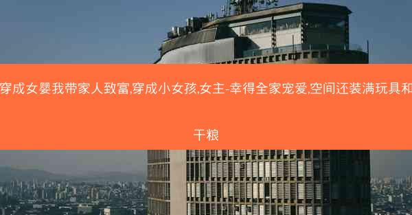 穿成女婴我带家人致富,穿成小女孩,女主-幸得全家宠爱,空间还装满玩具和干粮