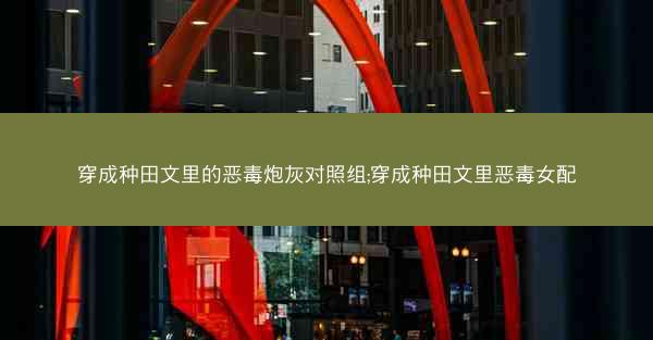 穿成种田文里的恶毒炮灰对照组;穿成种田文里恶毒女配