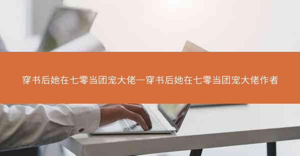 穿书后她在七零当团宠大佬—穿书后她在七零当团宠大佬作者