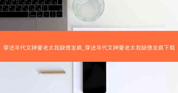 穿进年代文神豪老太我缺德发疯_穿进年代文神豪老太我缺德发疯下载