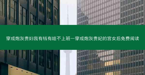 穿成炮灰贵妇我有钱有娃不上班—穿成炮灰贵妃的宫女后免费阅读 穿成炮灰贵妇我有钱有娃不上班—穿成炮灰贵妃的宫女后免费阅读