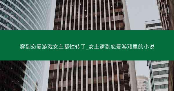 穿到恋爱游戏女主都性转了_女主穿到恋爱游戏里的小说