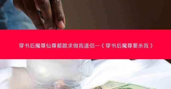 穿书后魔尊仙尊都跪求做我道侣—《穿书后魔尊要杀我》