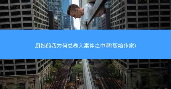 厨娘的我为何总卷入案件之中啊(厨娘作家)