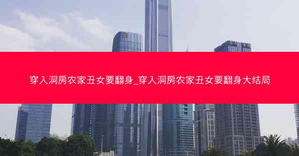 穿入洞房农家丑女要翻身_穿入洞房农家丑女要翻身大结局 穿入洞房农家丑女要翻身_穿入洞房农家丑女要翻身大结局