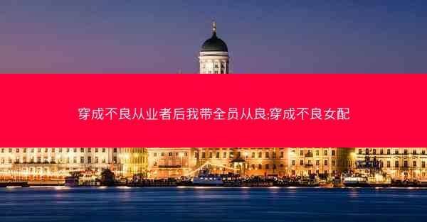 穿成不良从业者后我带全员从良;穿成不良女配
