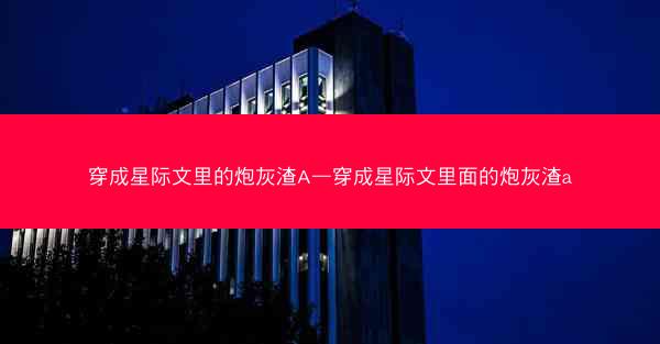 穿成星际文里的炮灰渣A—穿成星际文里面的炮灰渣a