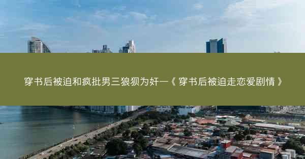 穿书后被迫和疯批男三狼狈为奸—《穿书后被迫走恋爱剧情》 穿书后被迫和疯批男三狼狈为奸—《穿书后被迫走恋爱剧情》