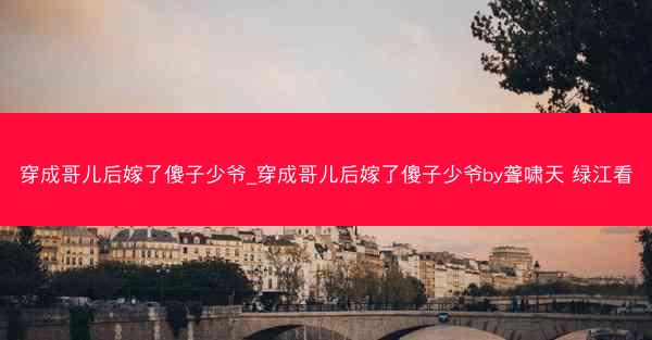 穿成哥儿后嫁了傻子少爷_穿成哥儿后嫁了傻子少爷by聋啸天 绿江看