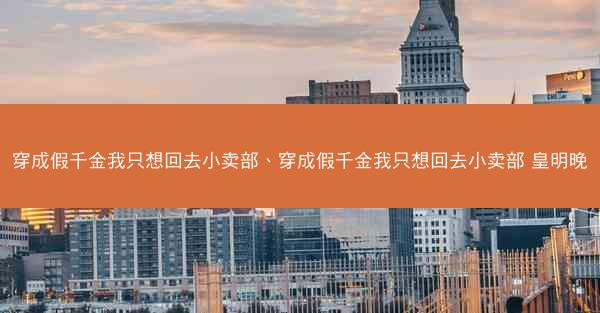 穿成假千金我只想回去小卖部、穿成假千金我只想回去小卖部 皇明晚