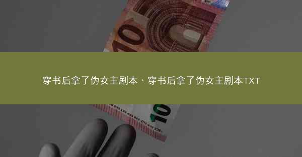穿书后拿了伪女主剧本、穿书后拿了伪女主剧本TXT 穿书后拿了伪女主剧本、穿书后拿了伪女主剧本TXT
