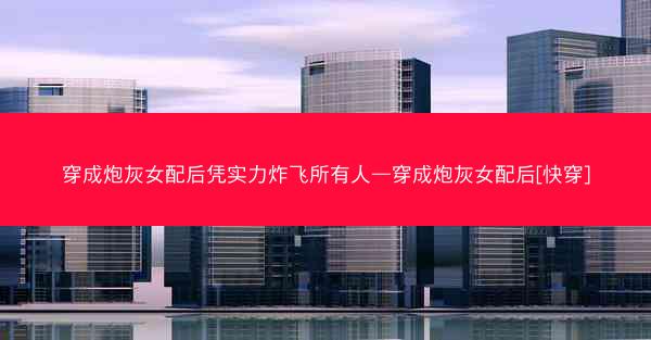 穿成炮灰女配后凭实力炸飞所有人—穿成炮灰女配后[快穿]