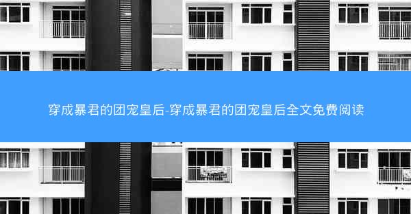 穿成暴君的团宠皇后-穿成暴君的团宠皇后全文免费阅读