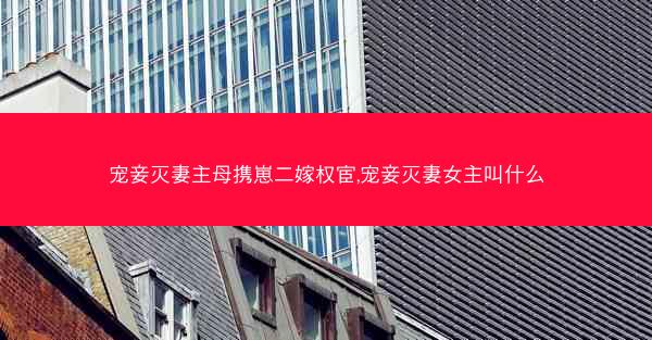 宠妾灭妻主母携崽二嫁权宦,宠妾灭妻女主叫什么
