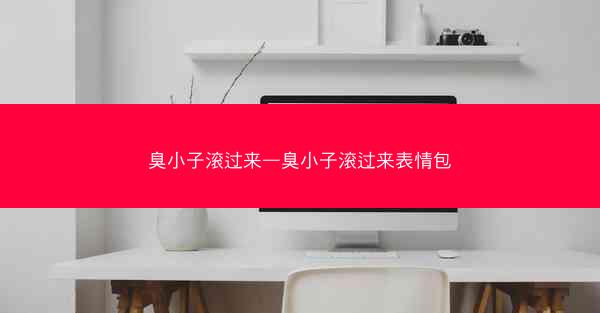 臭小子滚过来—臭小子滚过来表情包