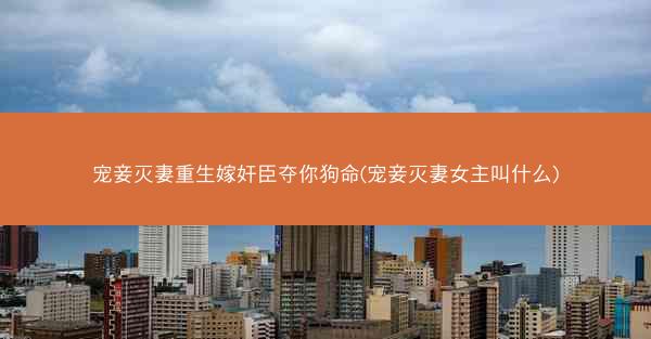 宠妾灭妻重生嫁奸臣夺你狗命(宠妾灭妻女主叫什么)