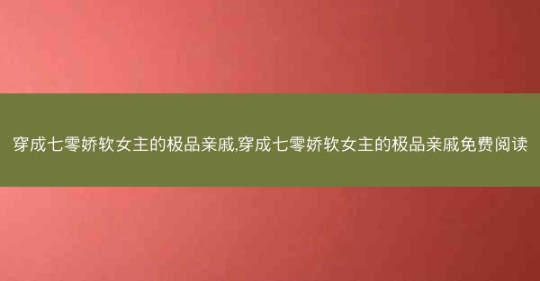 穿成七零娇软女主的极品亲戚,穿成七零娇软女主的极品亲戚免费阅读