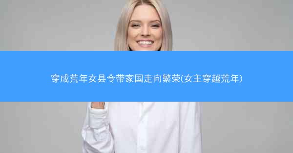 穿成荒年女县令带家国走向繁荣(女主穿越荒年)