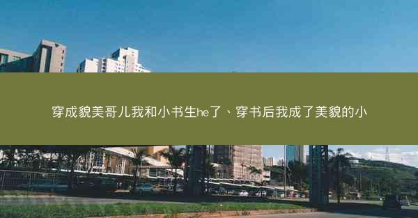 穿成貌美哥儿我和小书生he了、穿书后我成了美貌的小