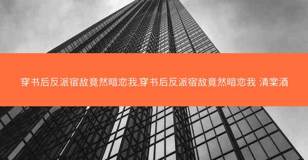穿书后反派宿敌竟然暗恋我,穿书后反派宿敌竟然暗恋我 清棠酒